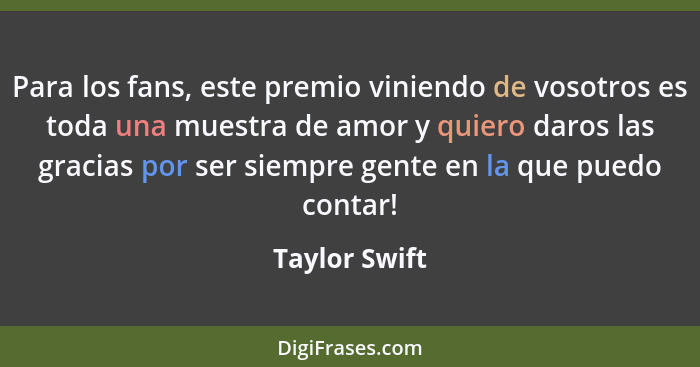 Para los fans, este premio viniendo de vosotros es toda una muestra de amor y quiero daros las gracias por ser siempre gente en la que... - Taylor Swift