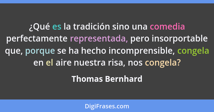 ¿Qué es la tradición sino una comedia perfectamente representada, pero insorportable que, porque se ha hecho incomprensible, congela... - Thomas Bernhard