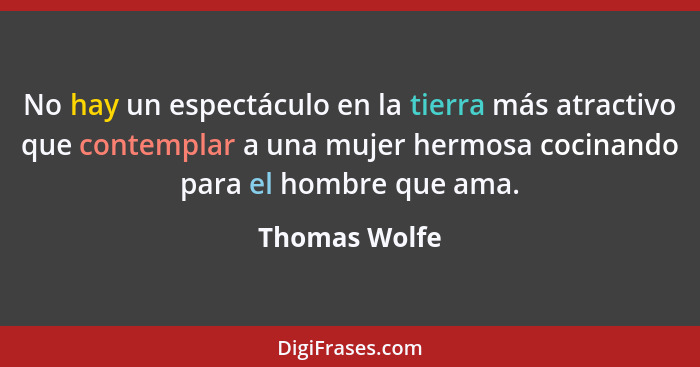 No hay un espectáculo en la tierra más atractivo que contemplar a una mujer hermosa cocinando para el hombre que ama.... - Thomas Wolfe