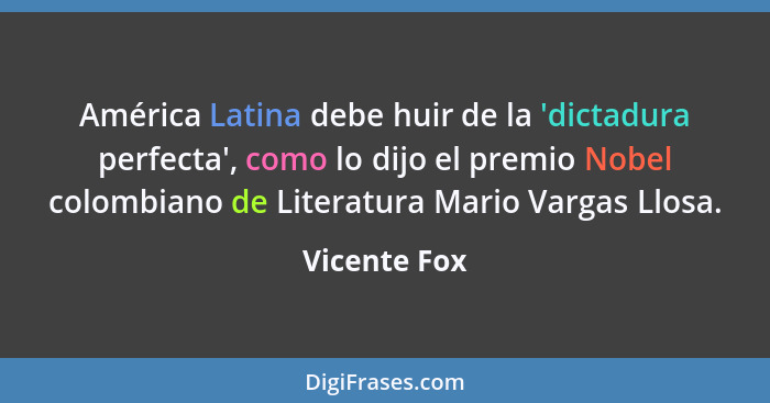 América Latina debe huir de la 'dictadura perfecta', como lo dijo el premio Nobel colombiano de Literatura Mario Vargas Llosa.... - Vicente Fox
