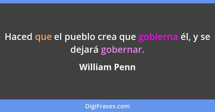 Haced que el pueblo crea que gobierna él, y se dejará gobernar.... - William Penn