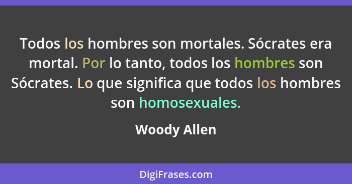Todos los hombres son mortales. Sócrates era mortal. Por lo tanto, todos los hombres son Sócrates. Lo que significa que todos los hombre... - Woody Allen
