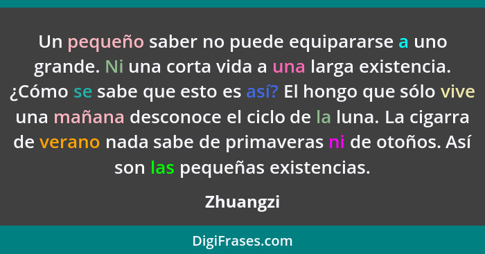 Un pequeño saber no puede equipararse a uno grande. Ni una corta vida a una larga existencia. ¿Cómo se sabe que esto es así? El hongo que s... - Zhuangzi