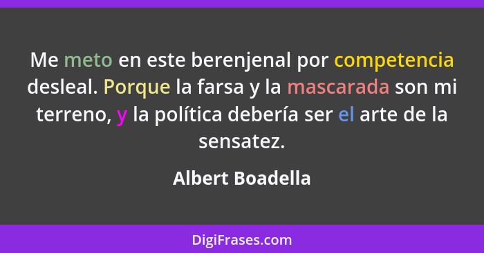 Me meto en este berenjenal por competencia desleal. Porque la farsa y la mascarada son mi terreno, y la política debería ser el arte... - Albert Boadella