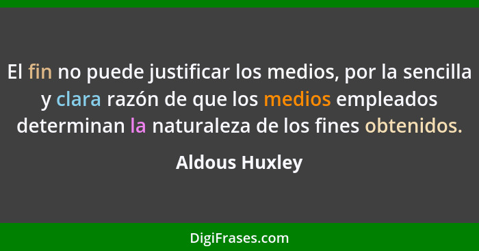 El fin no puede justificar los medios, por la sencilla y clara razón de que los medios empleados determinan la naturaleza de los fines... - Aldous Huxley