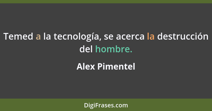 Temed a la tecnología, se acerca la destrucción del hombre.... - Alex Pimentel