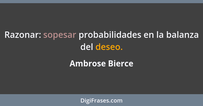 Razonar: sopesar probabilidades en la balanza del deseo.... - Ambrose Bierce