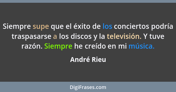 Siempre supe que el éxito de los conciertos podría traspasarse a los discos y la televisión. Y tuve razón. Siempre he creído en mi música... - André Rieu