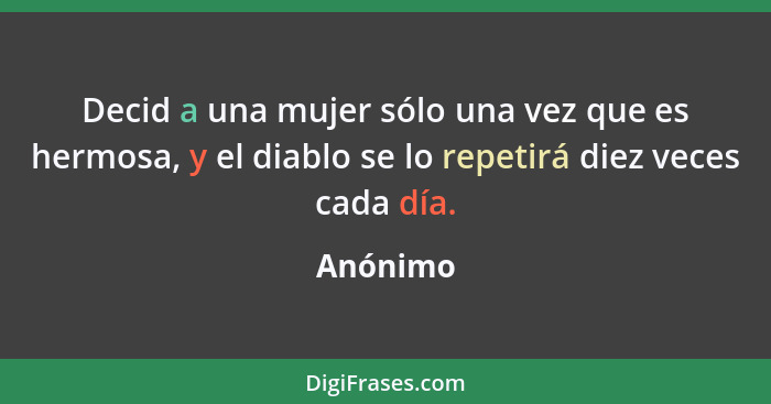 Decid a una mujer sólo una vez que es hermosa, y el diablo se lo repetirá diez veces cada día.... - Anónimo