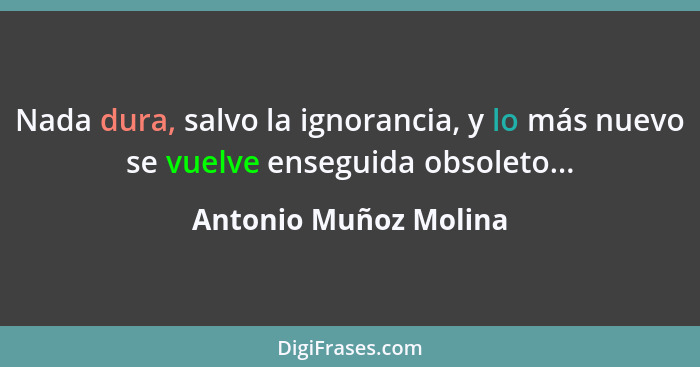 Nada dura, salvo la ignorancia, y lo más nuevo se vuelve enseguida obsoleto...... - Antonio Muñoz Molina