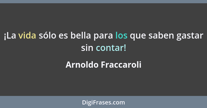 ¡La vida sólo es bella para los que saben gastar sin contar!... - Arnoldo Fraccaroli