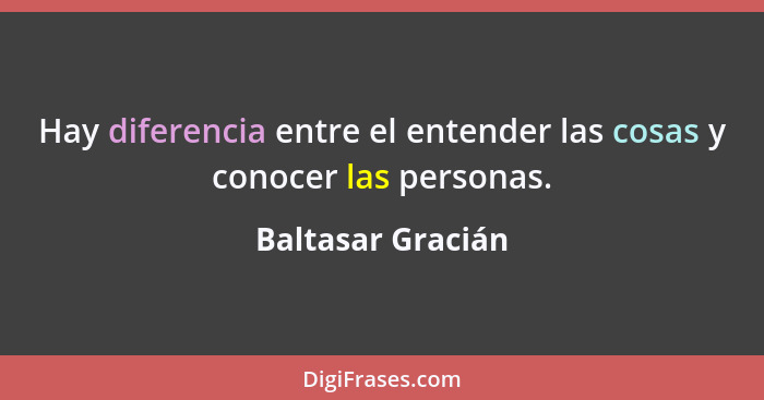 Hay diferencia entre el entender las cosas y conocer las personas.... - Baltasar Gracián