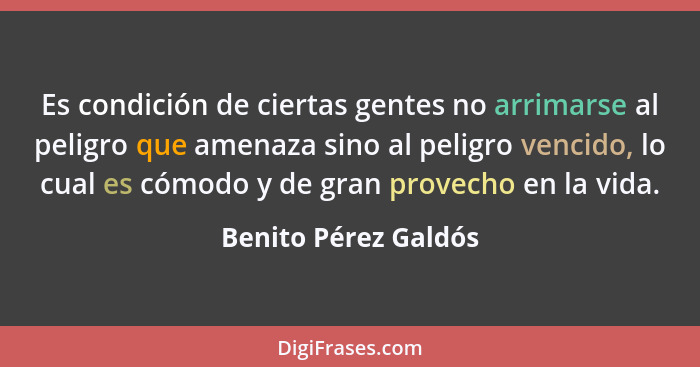 Es condición de ciertas gentes no arrimarse al peligro que amenaza sino al peligro vencido, lo cual es cómodo y de gran provecho... - Benito Pérez Galdós