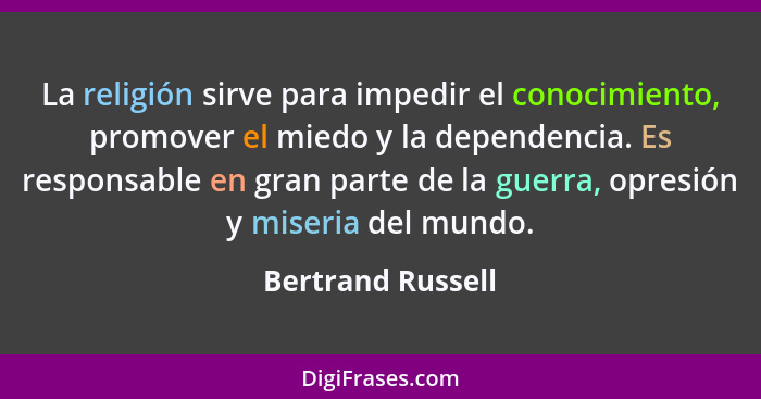 La religión sirve para impedir el conocimiento, promover el miedo y la dependencia. Es responsable en gran parte de la guerra, opre... - Bertrand Russell