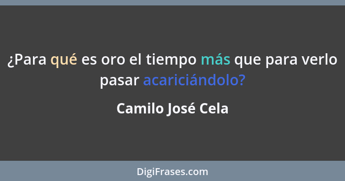 ¿Para qué es oro el tiempo más que para verlo pasar acariciándolo?... - Camilo José Cela