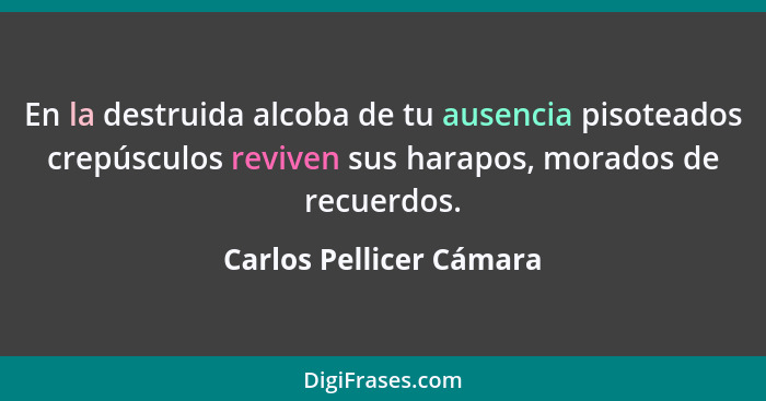 En la destruida alcoba de tu ausencia pisoteados crepúsculos reviven sus harapos, morados de recuerdos.... - Carlos Pellicer Cámara