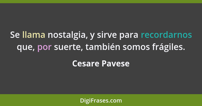 Se llama nostalgia, y sirve para recordarnos que, por suerte, también somos frágiles.... - Cesare Pavese