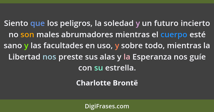 Siento que los peligros, la soledad y un futuro incierto no son males abrumadores mientras el cuerpo esté sano y las facultades en... - Charlotte Brontë