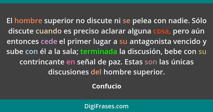 El hombre superior no discute ni se pelea con nadie. Sólo discute cuando es preciso aclarar alguna cosa, pero aún entonces cede el primer l... - Confucio