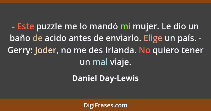 - Este puzzle me lo mandó mi mujer. Le dio un baño de acido antes de enviarlo. Elige un país. - Gerry: Joder, no me des Irlanda. No... - Daniel Day-Lewis