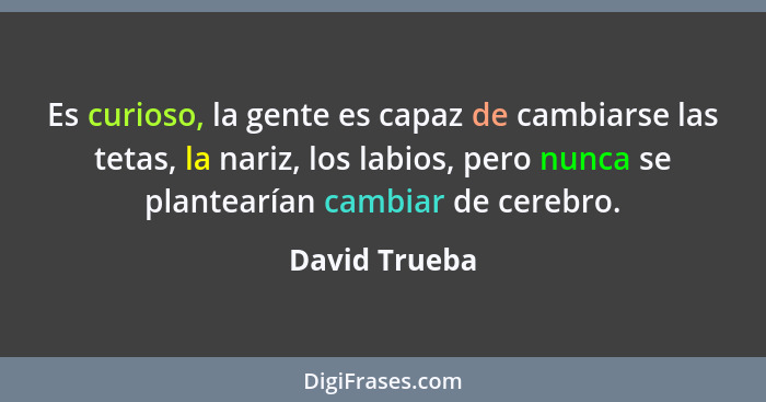 Es curioso, la gente es capaz de cambiarse las tetas, la nariz, los labios, pero nunca se plantearían cambiar de cerebro.... - David Trueba