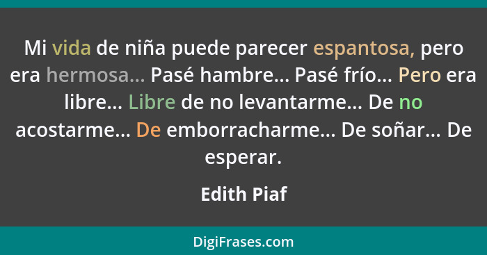 Mi vida de niña puede parecer espantosa, pero era hermosa... Pasé hambre... Pasé frío... Pero era libre... Libre de no levantarme... De n... - Edith Piaf