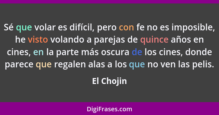 Sé que volar es difícil, pero con fe no es imposible, he visto volando a parejas de quince años en cines, en la parte más oscura de los ci... - El Chojin