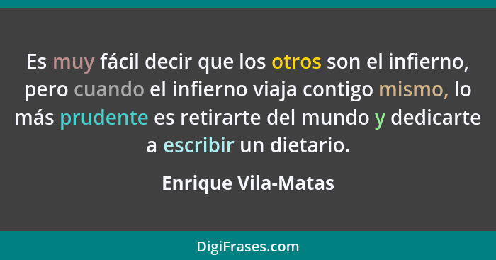 Es muy fácil decir que los otros son el infierno, pero cuando el infierno viaja contigo mismo, lo más prudente es retirarte del m... - Enrique Vila-Matas