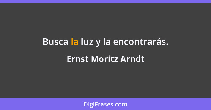 Busca la luz y la encontrarás.... - Ernst Moritz Arndt