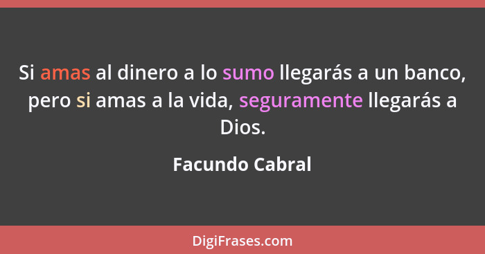 Si amas al dinero a lo sumo llegarás a un banco, pero si amas a la vida, seguramente llegarás a Dios.... - Facundo Cabral