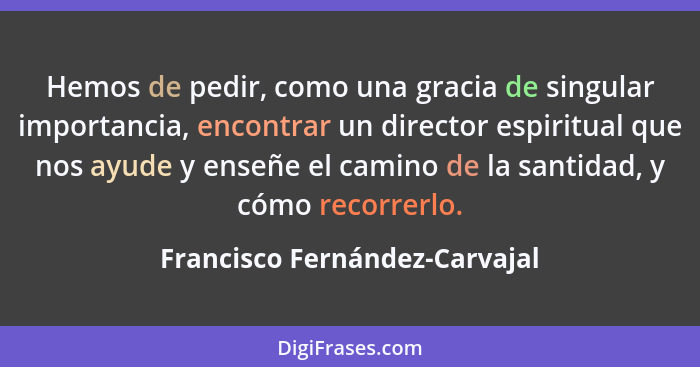 Hemos de pedir, como una gracia de singular importancia, encontrar un director espiritual que nos ayude y enseñe el cam... - Francisco Fernández-Carvajal