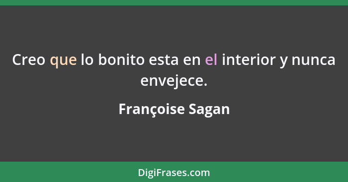 Creo que lo bonito esta en el interior y nunca envejece.... - Françoise Sagan