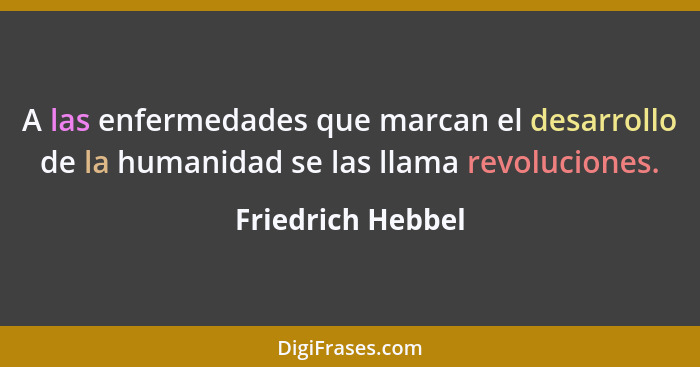 A las enfermedades que marcan el desarrollo de la humanidad se las llama revoluciones.... - Friedrich Hebbel