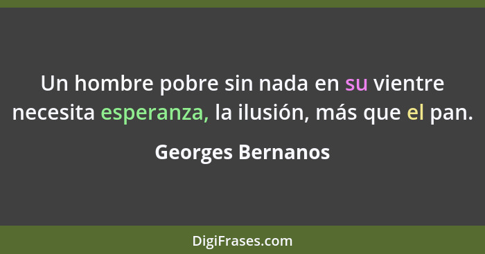 Un hombre pobre sin nada en su vientre necesita esperanza, la ilusión, más que el pan.... - Georges Bernanos