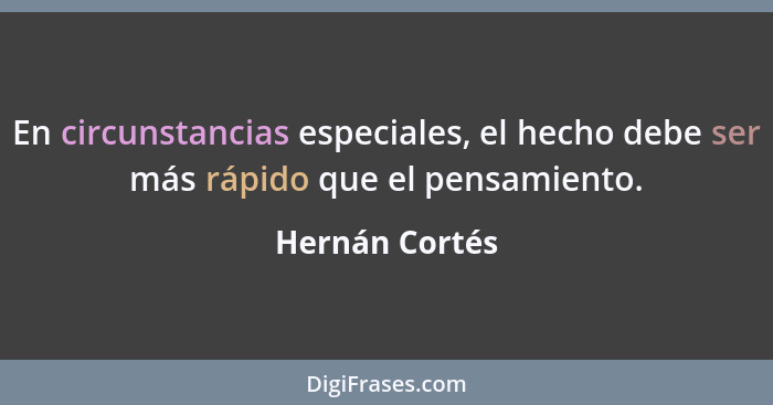 En circunstancias especiales, el hecho debe ser más rápido que el pensamiento.... - Hernán Cortés
