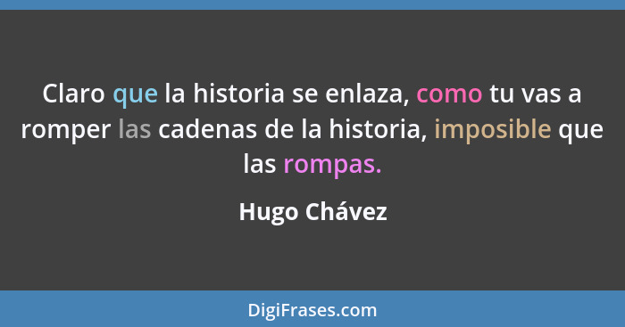 Claro que la historia se enlaza, como tu vas a romper las cadenas de la historia, imposible que las rompas.... - Hugo Chávez