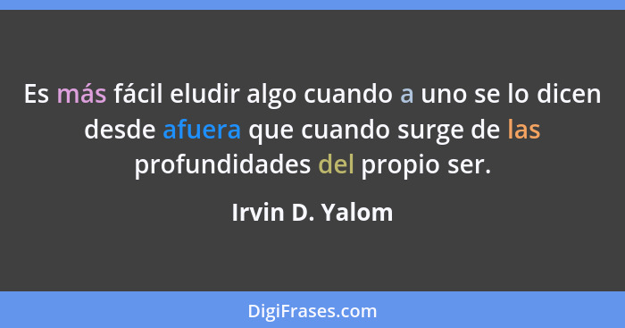 Es más fácil eludir algo cuando a uno se lo dicen desde afuera que cuando surge de las profundidades del propio ser.... - Irvin D. Yalom