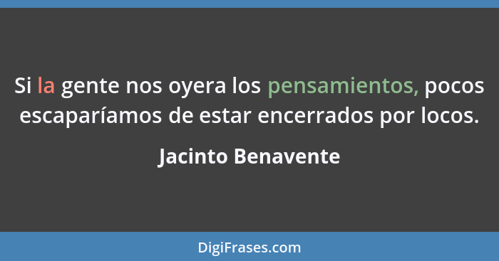 Si la gente nos oyera los pensamientos, pocos escaparíamos de estar encerrados por locos.... - Jacinto Benavente