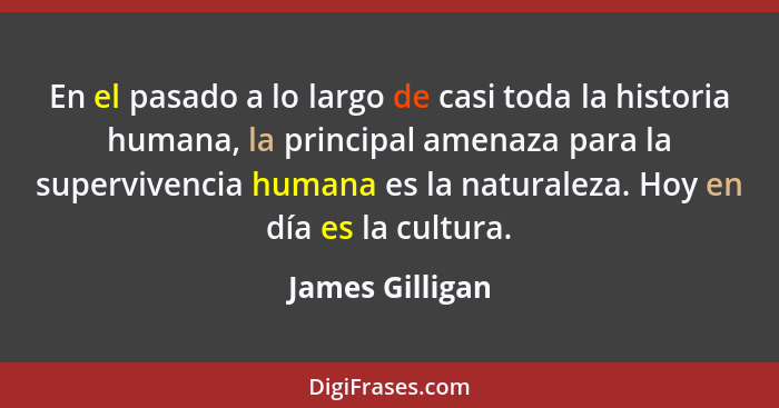 En el pasado a lo largo de casi toda la historia humana, la principal amenaza para la supervivencia humana es la naturaleza. Hoy en d... - James Gilligan