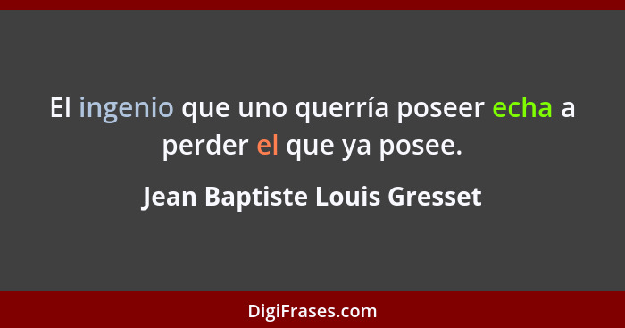 El ingenio que uno querría poseer echa a perder el que ya posee.... - Jean Baptiste Louis Gresset