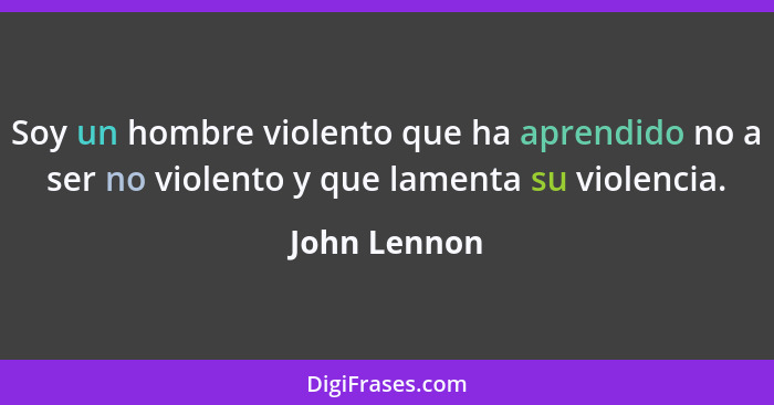Soy un hombre violento que ha aprendido no a ser no violento y que lamenta su violencia.... - John Lennon