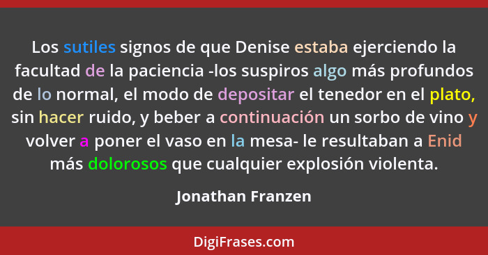 Los sutiles signos de que Denise estaba ejerciendo la facultad de la paciencia -los suspiros algo más profundos de lo normal, el mo... - Jonathan Franzen