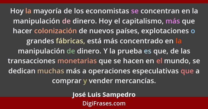Hoy la mayoría de los economistas se concentran en la manipulación de dinero. Hoy el capitalismo, más que hacer colonización de n... - José Luis Sampedro
