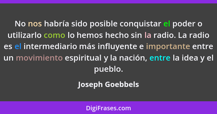 No nos habría sido posible conquistar el poder o utilizarlo como lo hemos hecho sin la radio. La radio es el intermediario más influ... - Joseph Goebbels