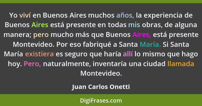 Yo viví en Buenos Aires muchos años, la experiencia de Buenos Aires está presente en todas mis obras, de alguna manera; pero much... - Juan Carlos Onetti