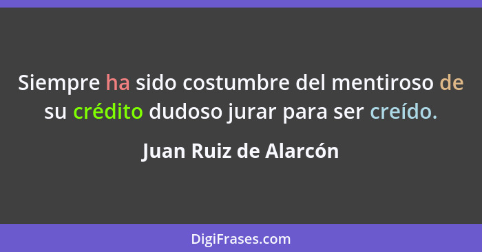 Siempre ha sido costumbre del mentiroso de su crédito dudoso jurar para ser creído.... - Juan Ruiz de Alarcón