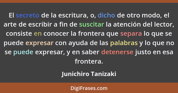 El secreto de la escritura, o, dicho de otro modo, el arte de escribir a fin de suscitar la atención del lector, consiste en cono... - Junichiro Tanizaki