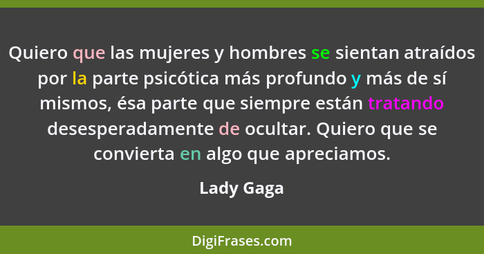 Quiero que las mujeres y hombres se sientan atraídos por la parte psicótica más profundo y más de sí mismos, ésa parte que siempre están t... - Lady Gaga