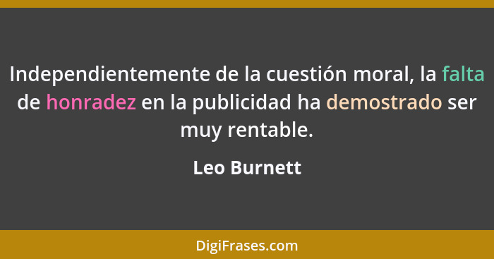 Independientemente de la cuestión moral, la falta de honradez en la publicidad ha demostrado ser muy rentable.... - Leo Burnett