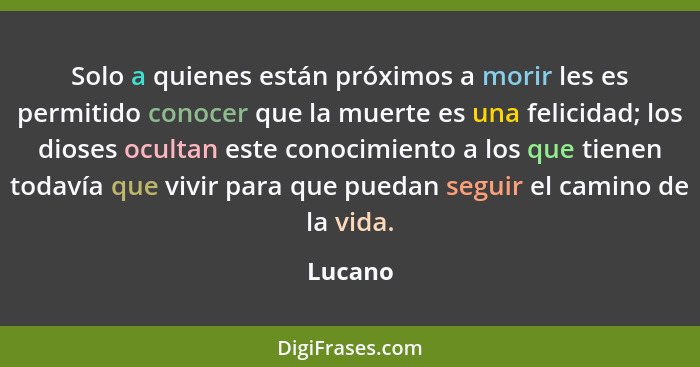 Solo a quienes están próximos a morir les es permitido conocer que la muerte es una felicidad; los dioses ocultan este conocimiento a los que... - Lucano